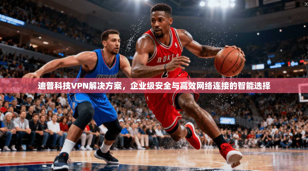 迪普科技VPN解决方案，企业级安全与高效网络连接的智能选择