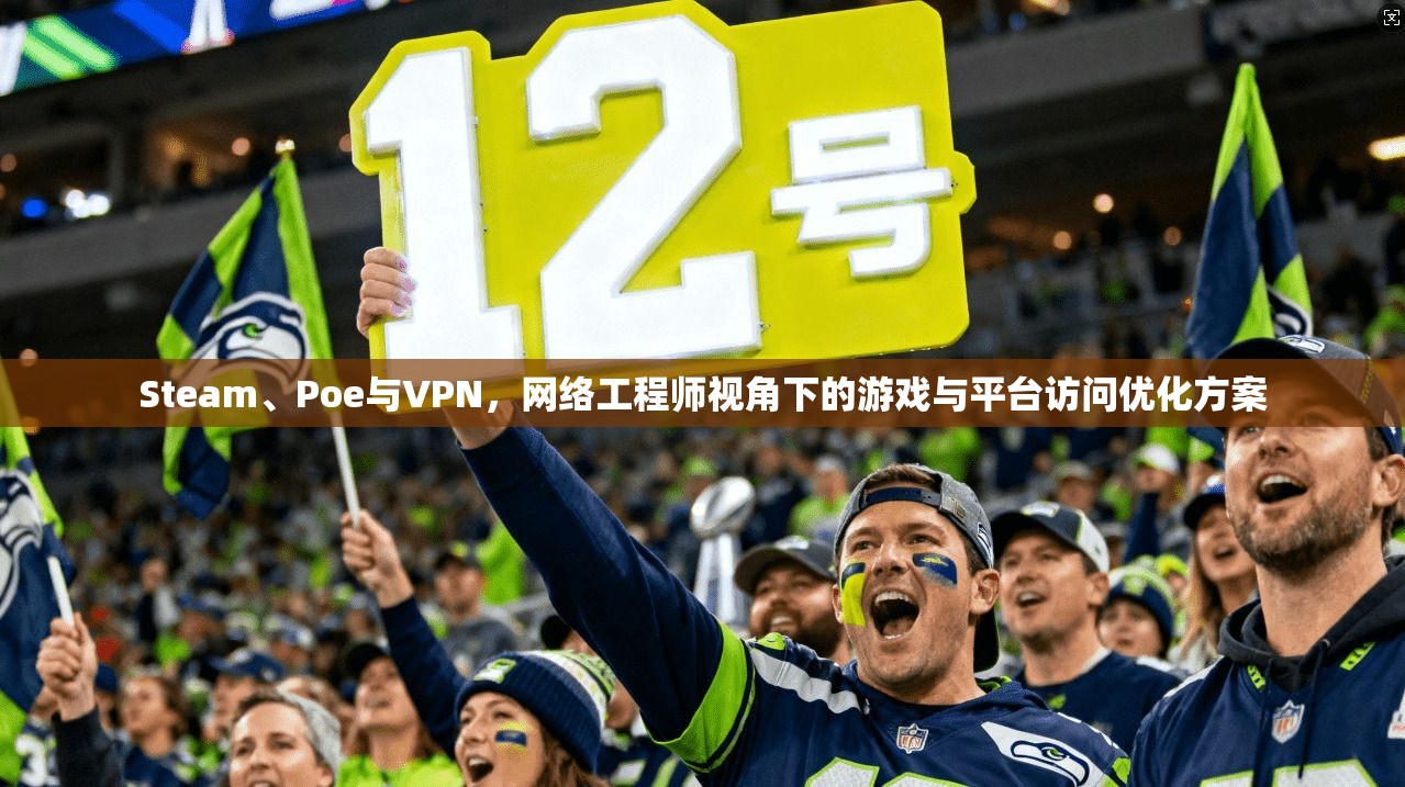 Steam、Poe与VPN，网络工程师视角下的游戏与平台访问优化方案