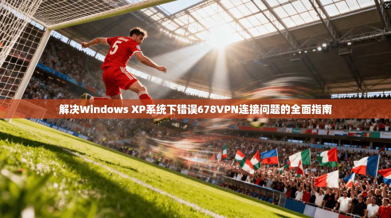 解决Windows XP系统下错误678VPN连接问题的全面指南