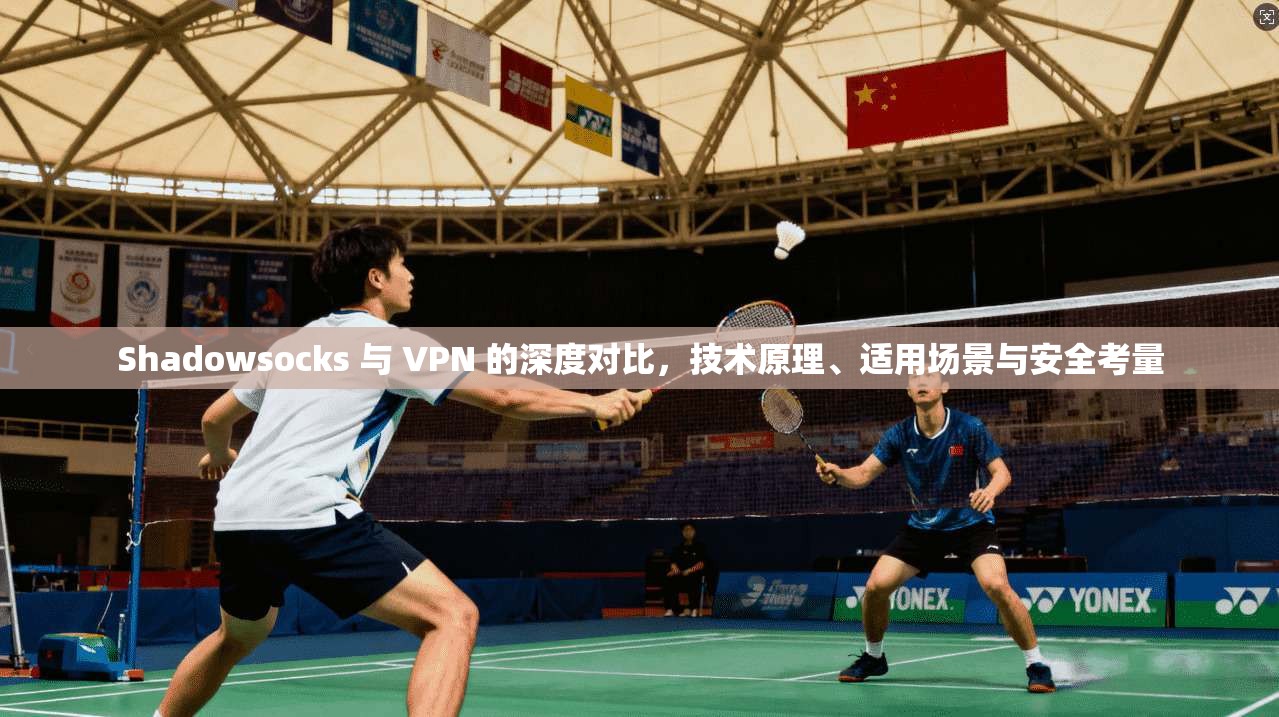 Shadowsocks 与 VPN 的深度对比，技术原理、适用场景与安全考量
