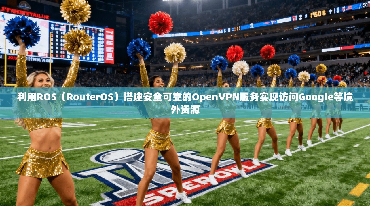 利用ROS（RouterOS）搭建安全可靠的OpenVPN服务实现访问Google等境外资源