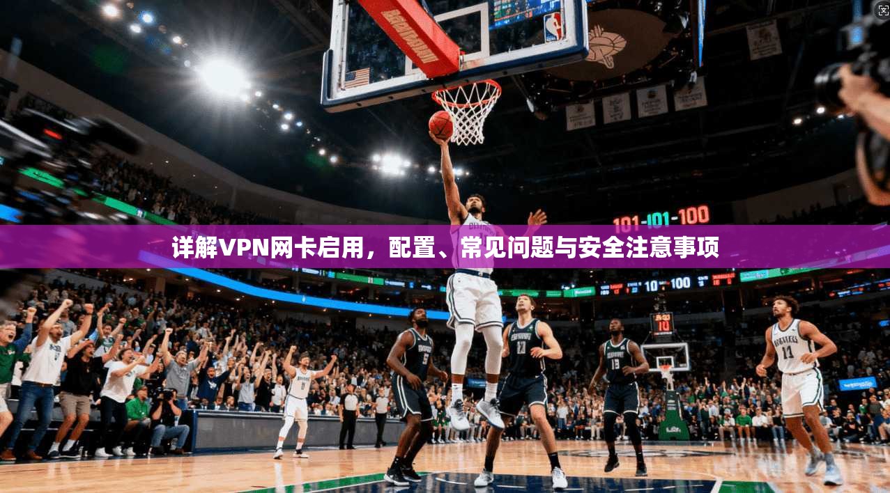 详解VPN网卡启用，配置、常见问题与安全注意事项