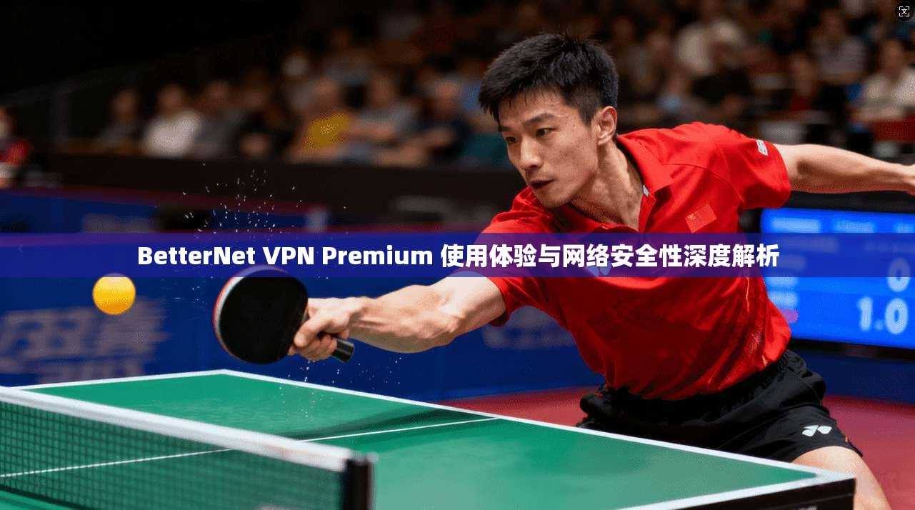 BetterNet VPN Premium 使用体验与网络安全性深度解析