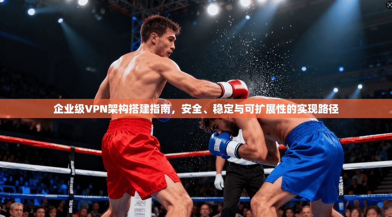 企业级VPN架构搭建指南，安全、稳定与可扩展性的实现路径