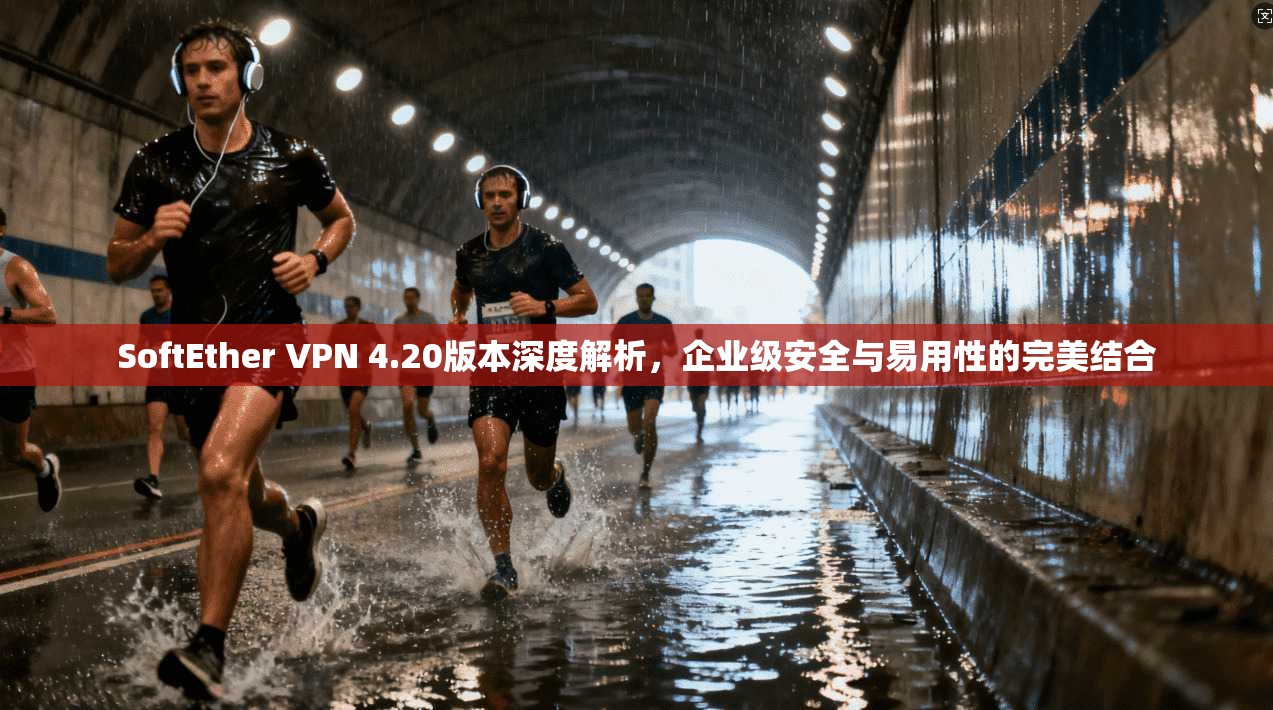 SoftEther VPN 4.20版本深度解析，企业级安全与易用性的完美结合