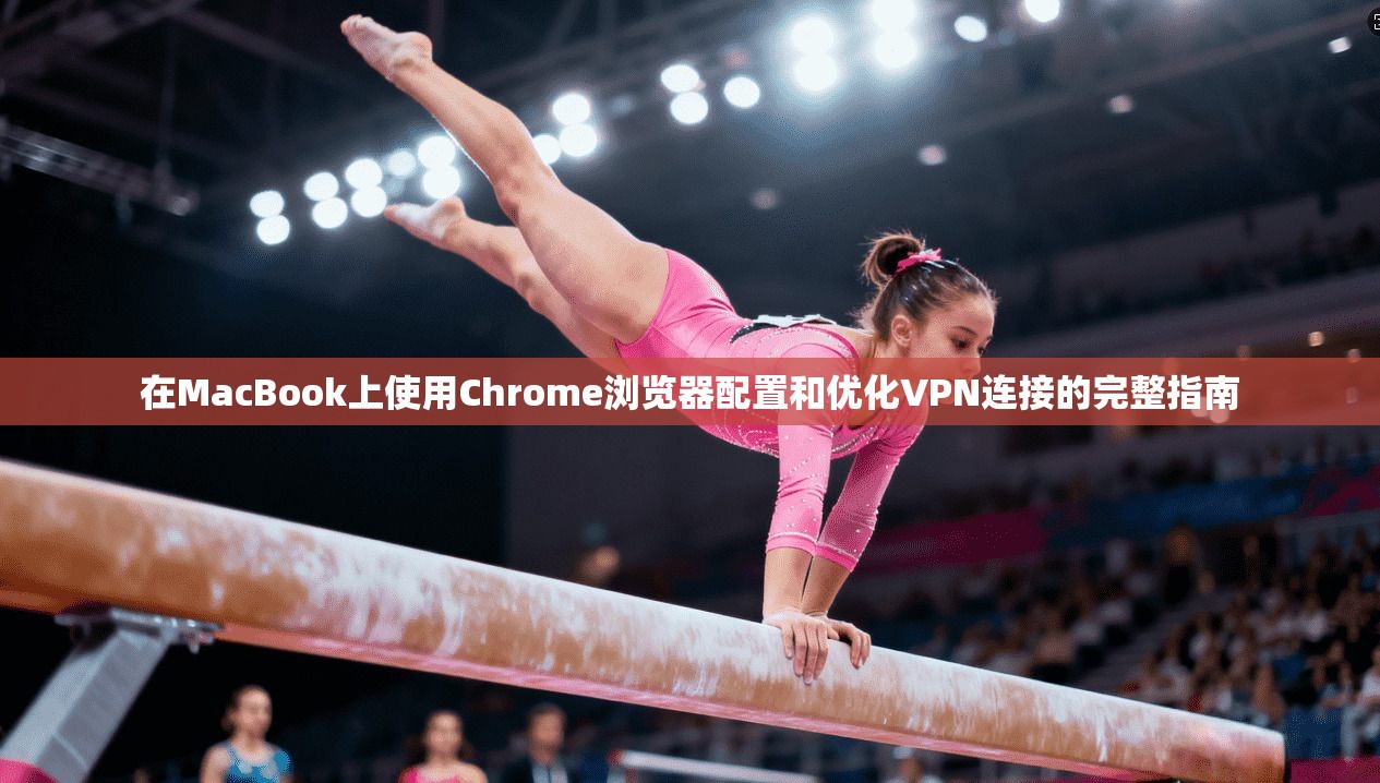 在MacBook上使用Chrome浏览器配置和优化VPN连接的完整指南