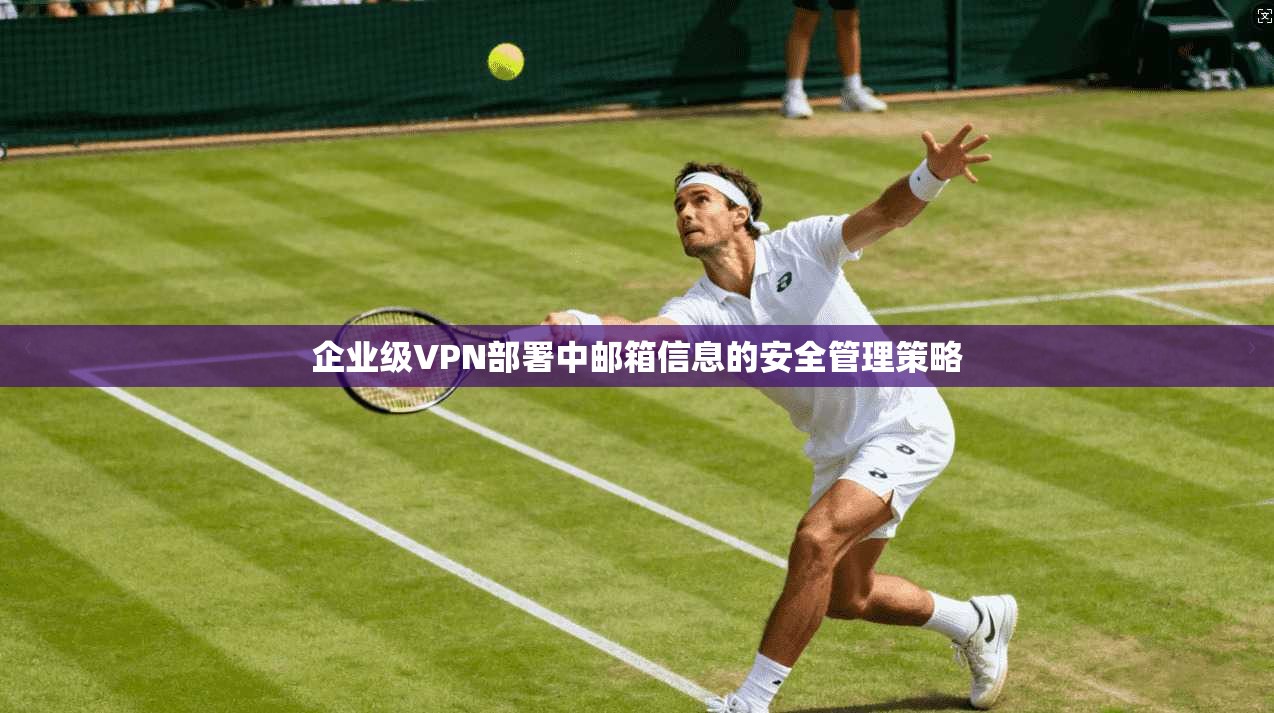企业级VPN部署中邮箱信息的安全管理策略