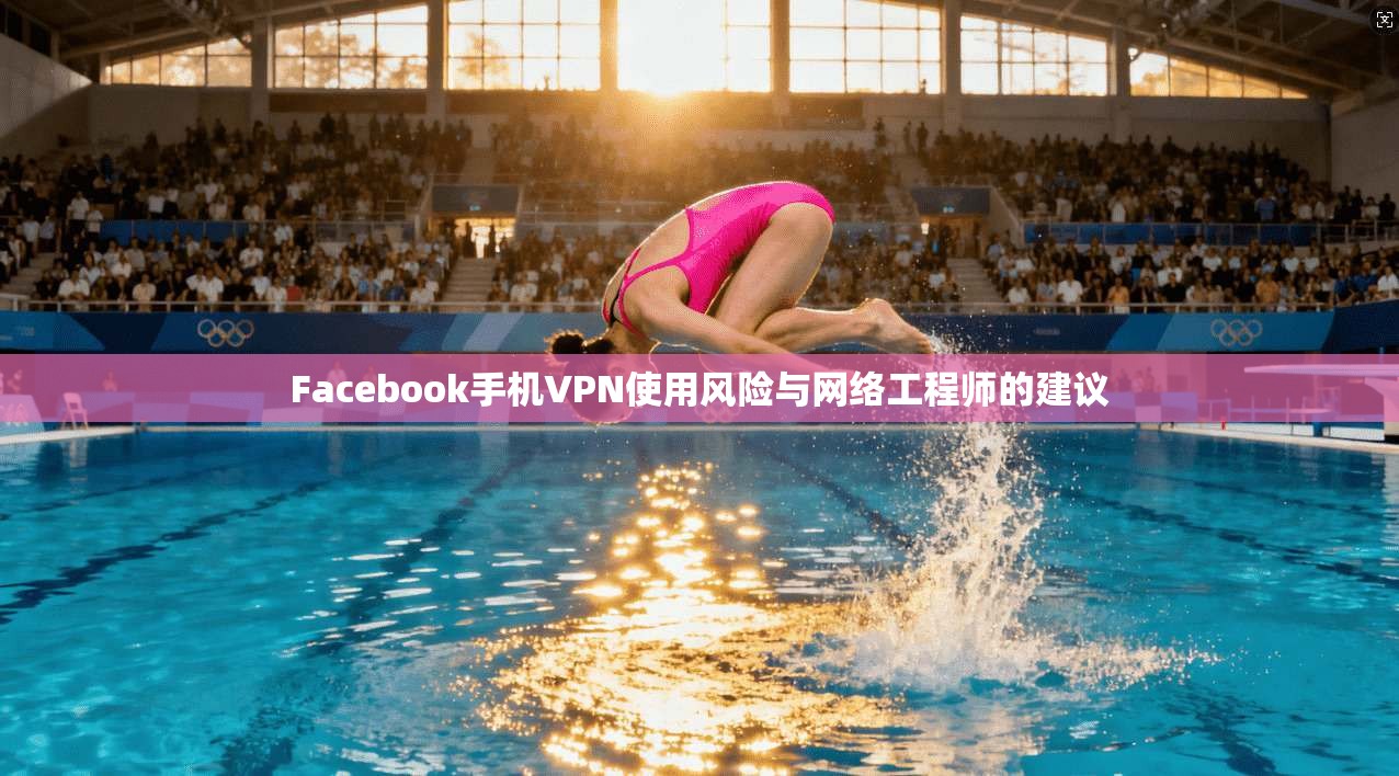 Facebook手机VPN使用风险与网络工程师的建议