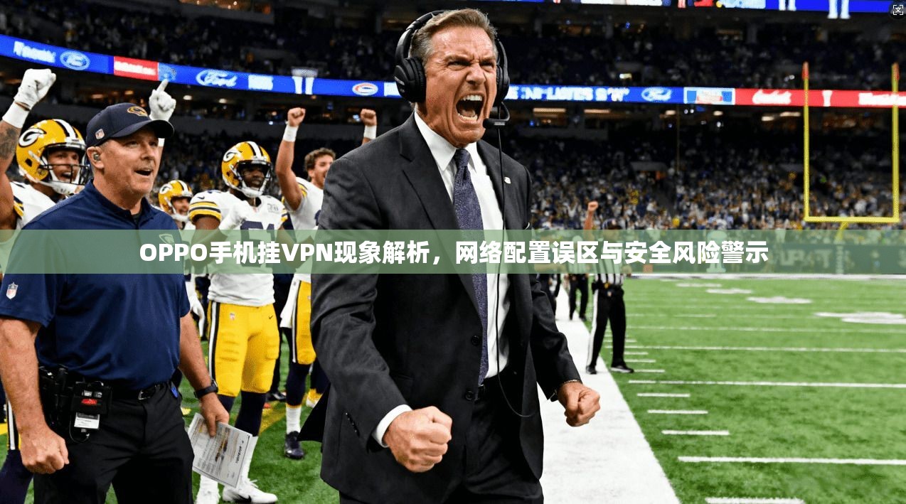 OPPO手机挂VPN现象解析，网络配置误区与安全风险警示