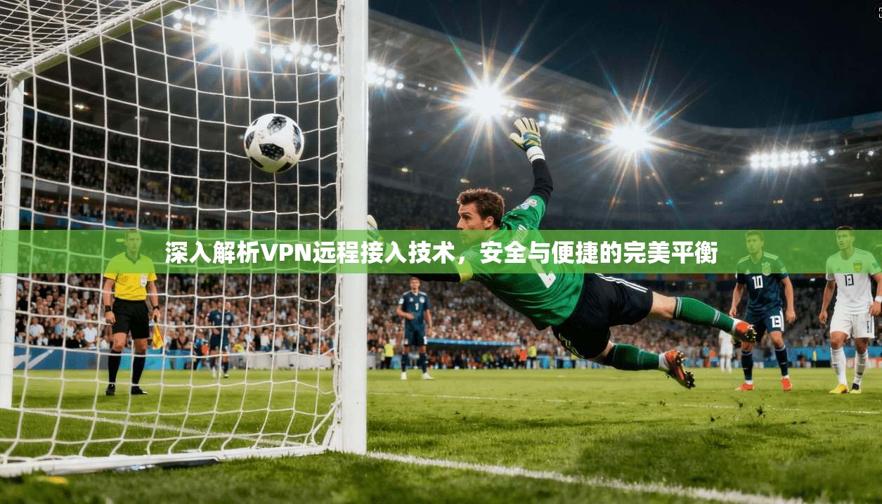 深入解析VPN远程接入技术，安全与便捷的完美平衡