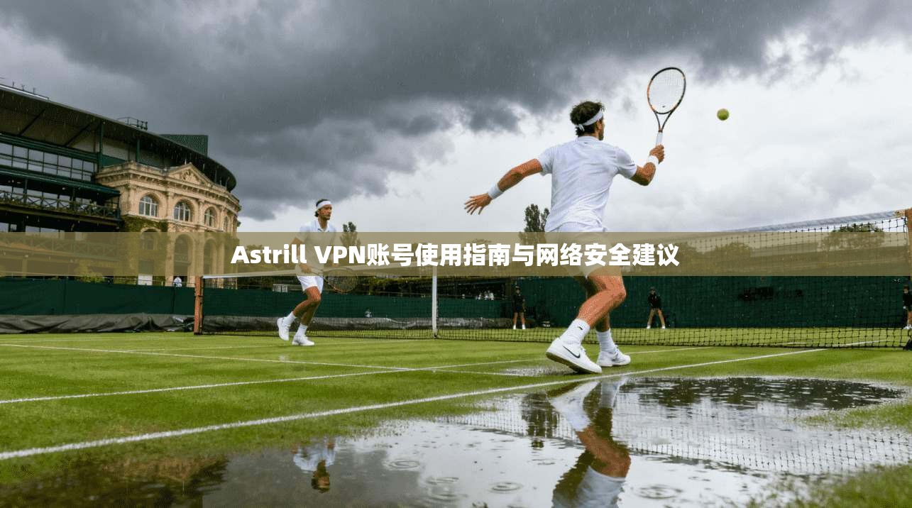 Astrill VPN账号使用指南与网络安全建议