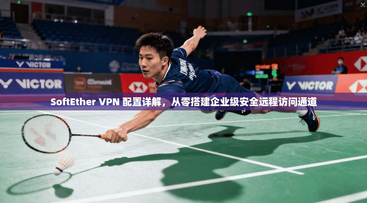 SoftEther VPN 配置详解，从零搭建企业级安全远程访问通道