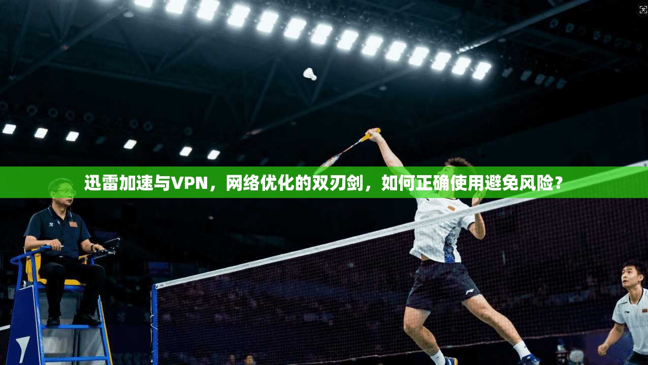 迅雷加速与VPN，网络优化的双刃剑，如何正确使用避免风险？