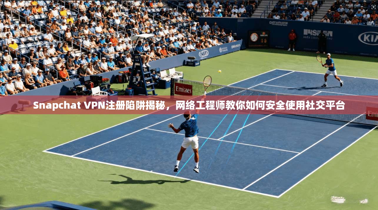 Snapchat VPN注册陷阱揭秘，网络工程师教你如何安全使用社交平台