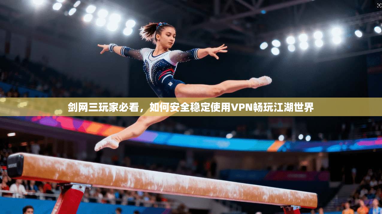 剑网三玩家必看，如何安全稳定使用VPN畅玩江湖世界