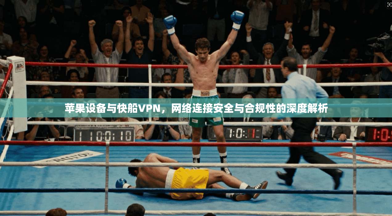苹果设备与快船VPN，网络连接安全与合规性的深度解析