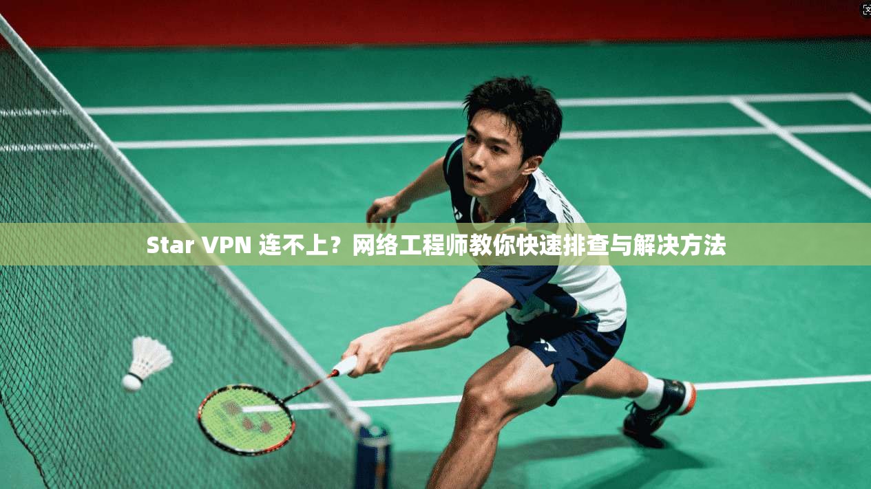 Star VPN 连不上？网络工程师教你快速排查与解决方法