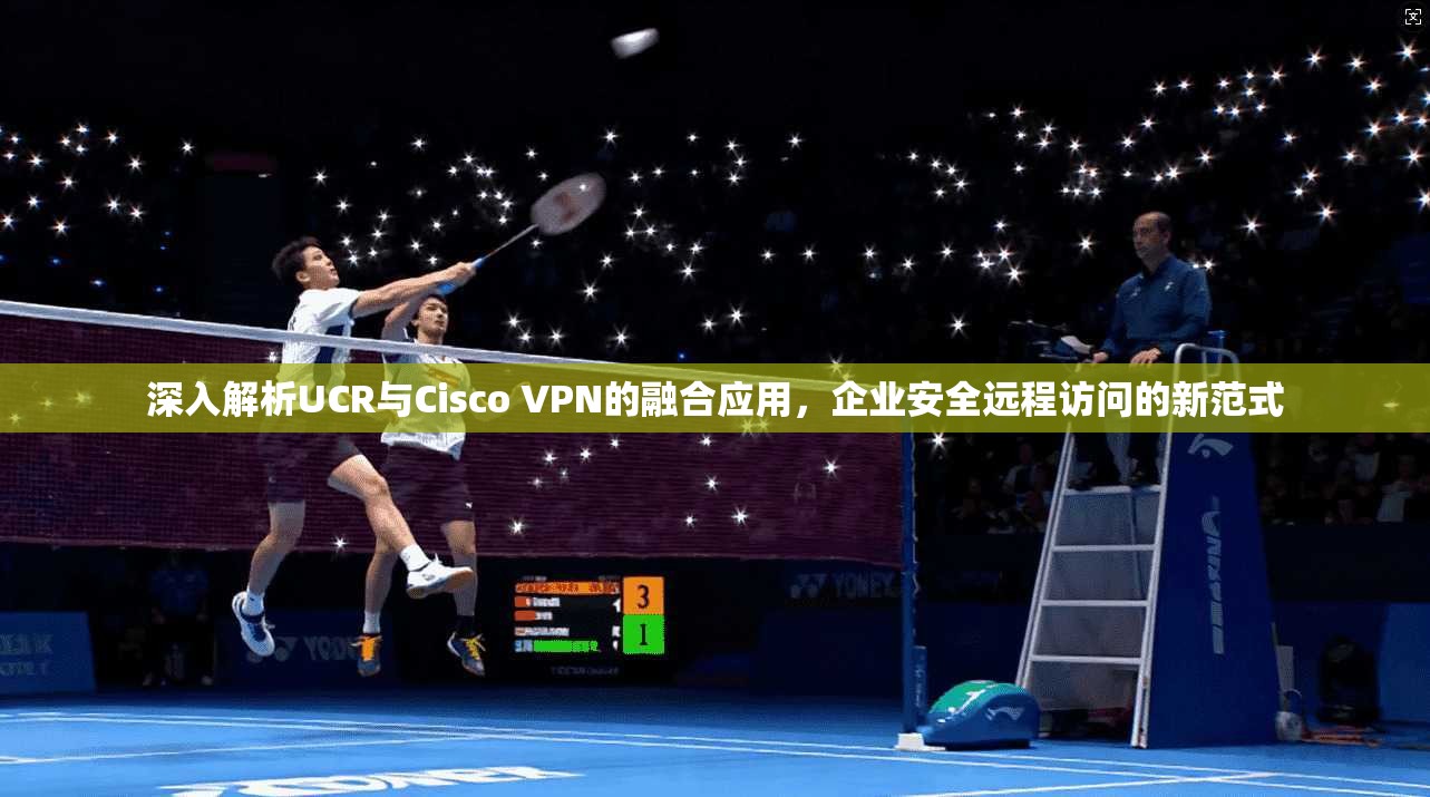 深入解析UCR与Cisco VPN的融合应用，企业安全远程访问的新范式