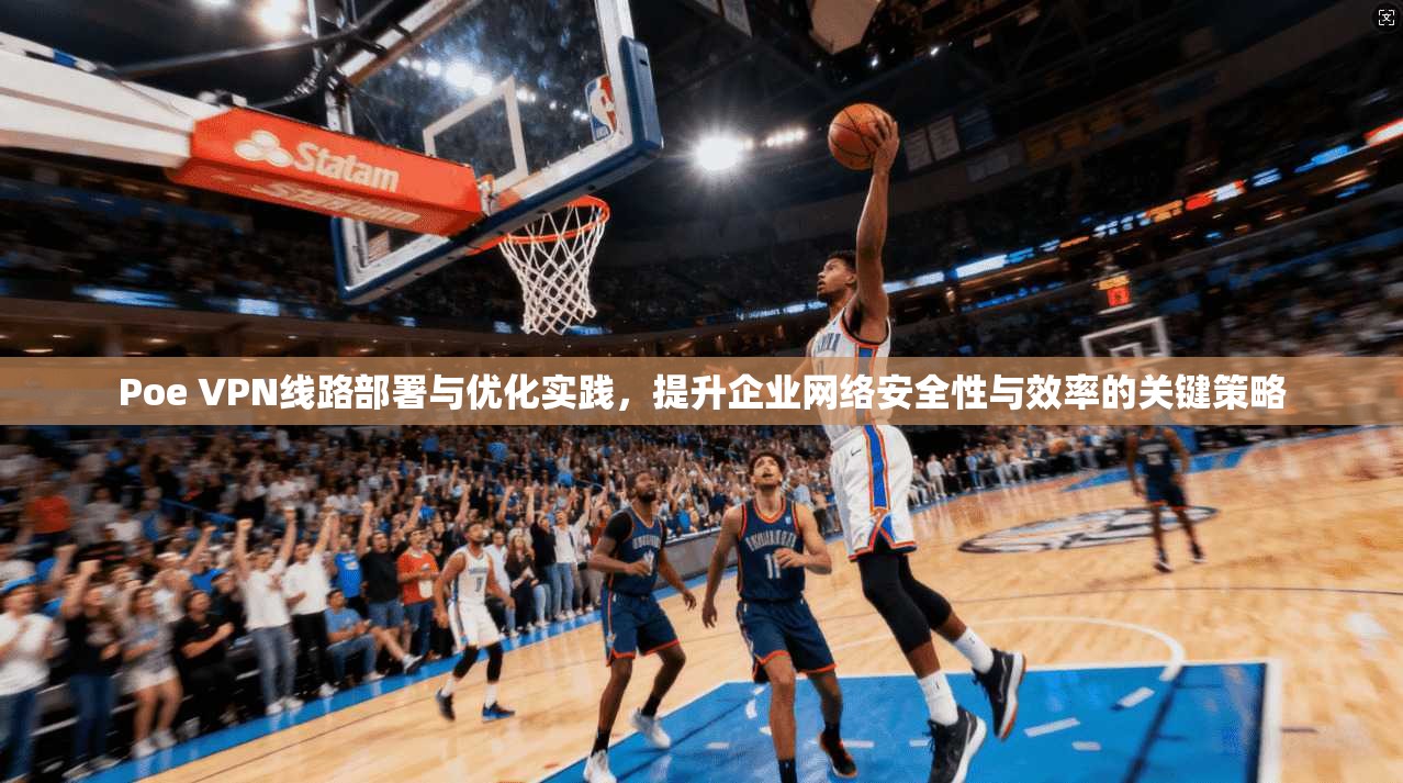 Poe VPN线路部署与优化实践，提升企业网络安全性与效率的关键策略