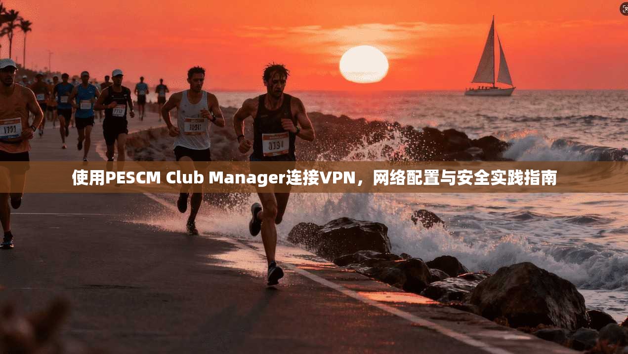 使用PESCM Club Manager连接VPN，网络配置与安全实践指南