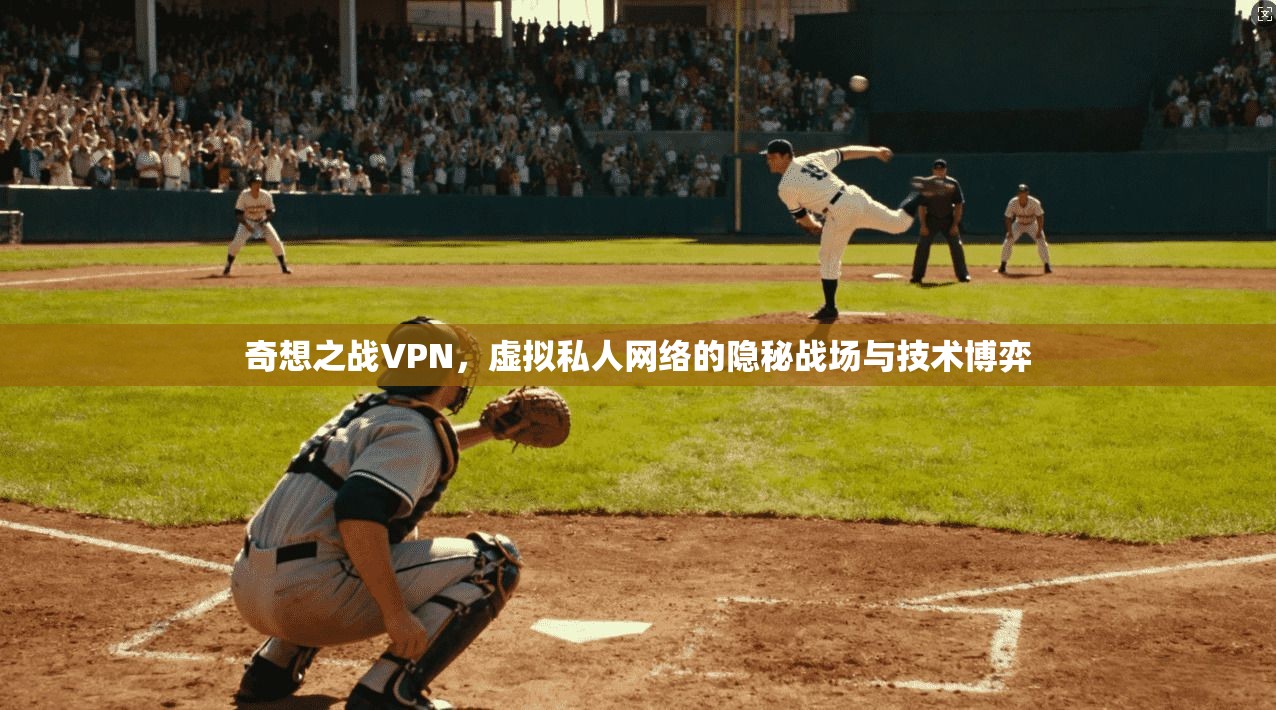 奇想之战VPN，虚拟私人网络的隐秘战场与技术博弈