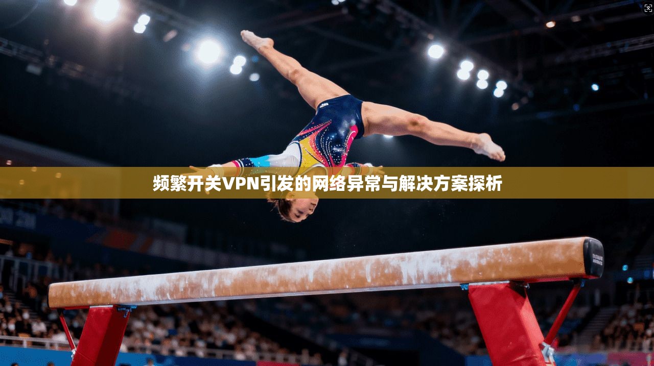 频繁开关VPN引发的网络异常与解决方案探析