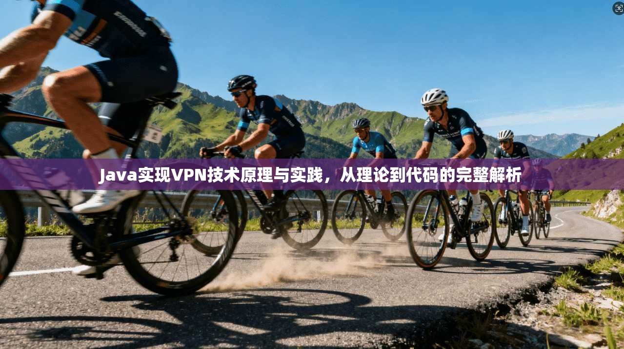 Java实现VPN技术原理与实践，从理论到代码的完整解析