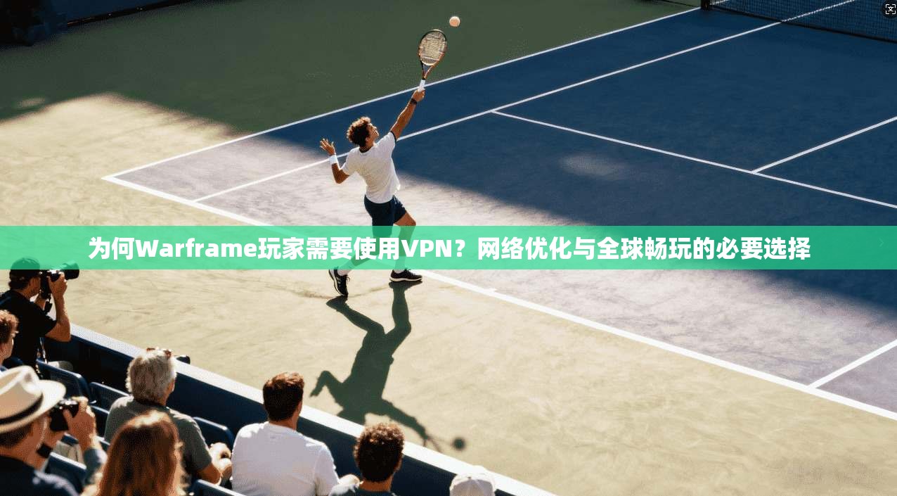 为何Warframe玩家需要使用VPN？网络优化与全球畅玩的必要选择
