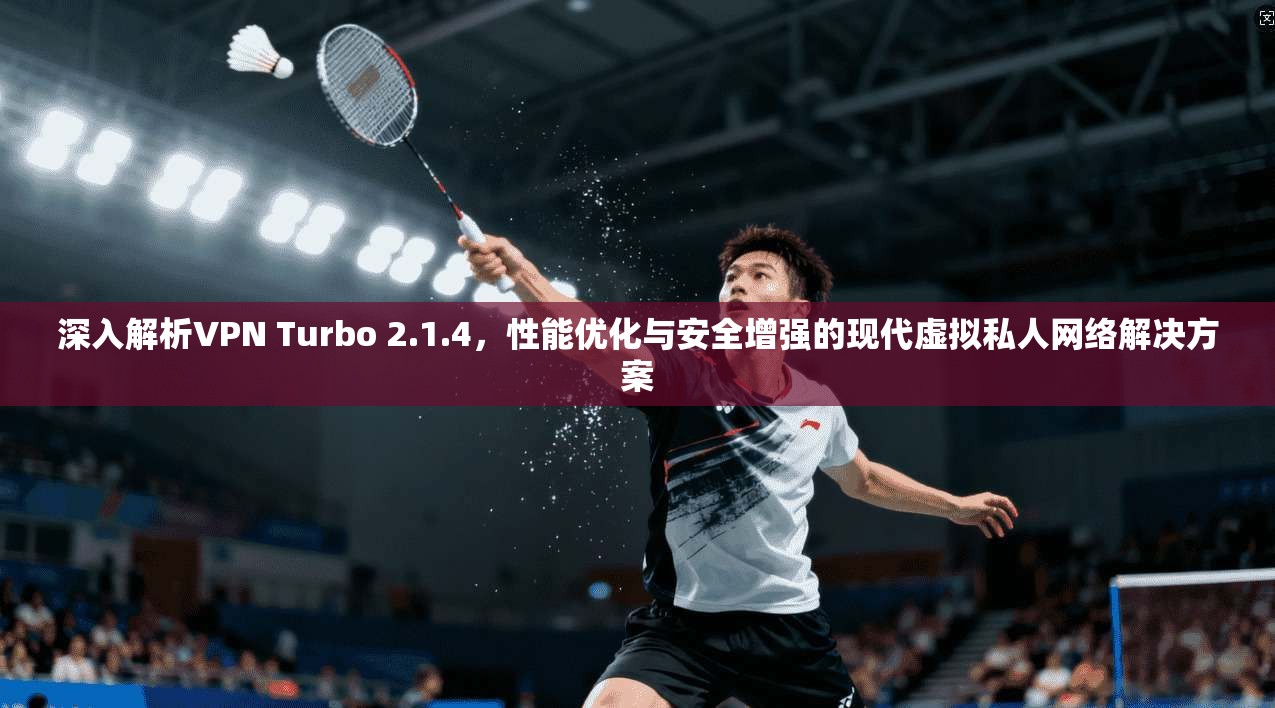 深入解析VPN Turbo 2.1.4，性能优化与安全增强的现代虚拟私人网络解决方案