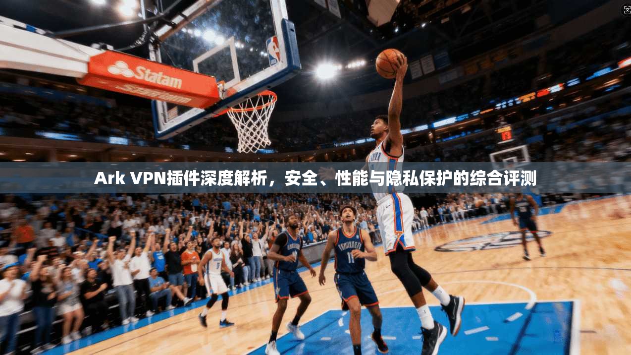 Ark VPN插件深度解析，安全、性能与隐私保护的综合评测