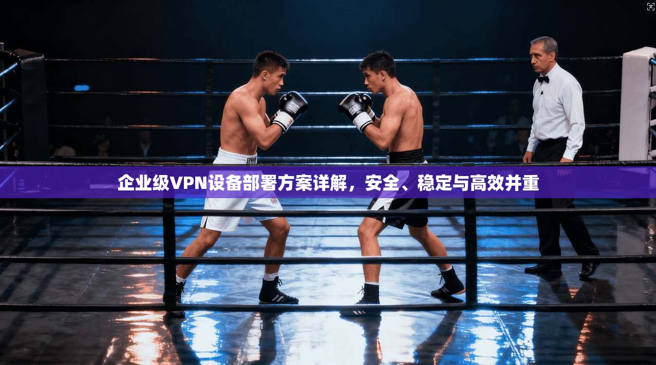 企业级VPN设备部署方案详解，安全、稳定与高效并重