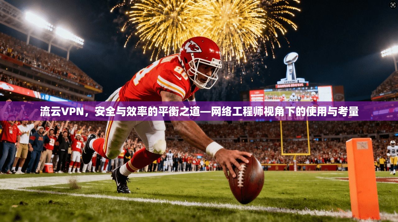流云VPN，安全与效率的平衡之道—网络工程师视角下的使用与考量