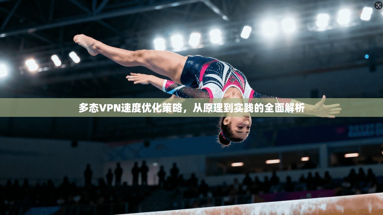 多态VPN速度优化策略，从原理到实践的全面解析