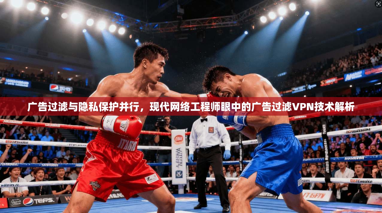 广告过滤与隐私保护并行，现代网络工程师眼中的广告过滤VPN技术解析