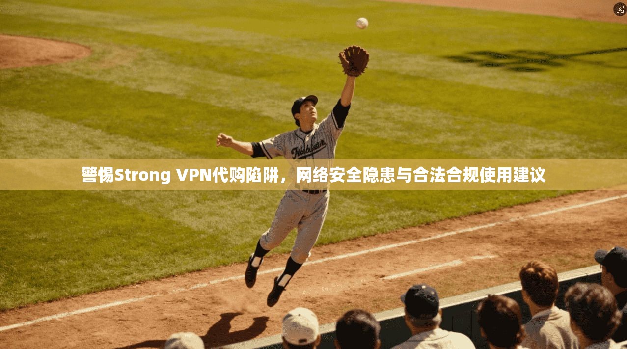 警惕Strong VPN代购陷阱，网络安全隐患与合法合规使用建议