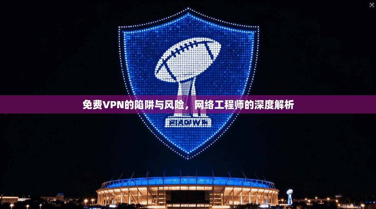 免费VPN的陷阱与风险，网络工程师的深度解析