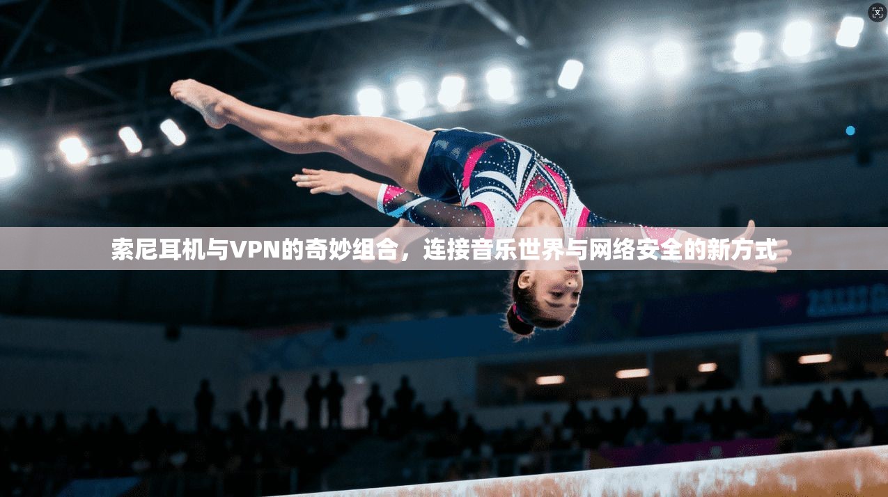 索尼耳机与VPN的奇妙组合，连接音乐世界与网络安全的新方式