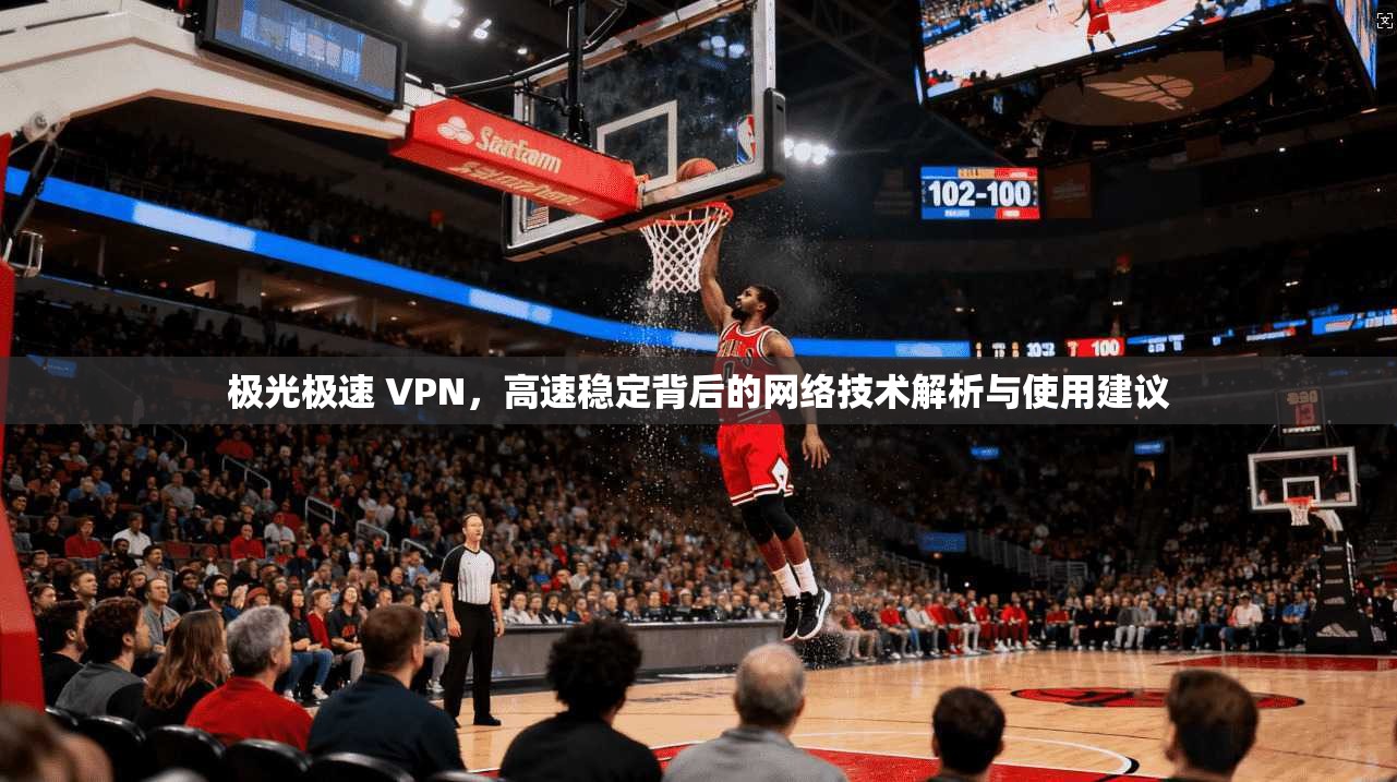 极光极速 VPN，高速稳定背后的网络技术解析与使用建议