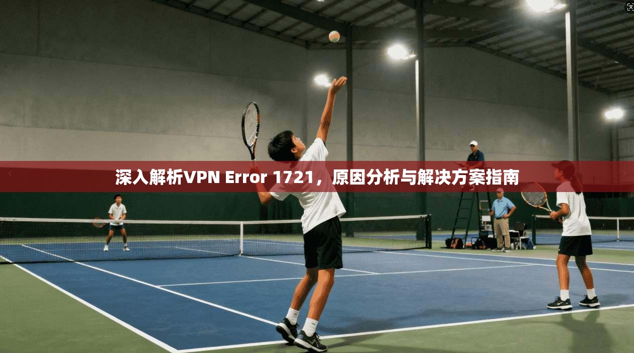 深入解析VPN Error 1721，原因分析与解决方案指南