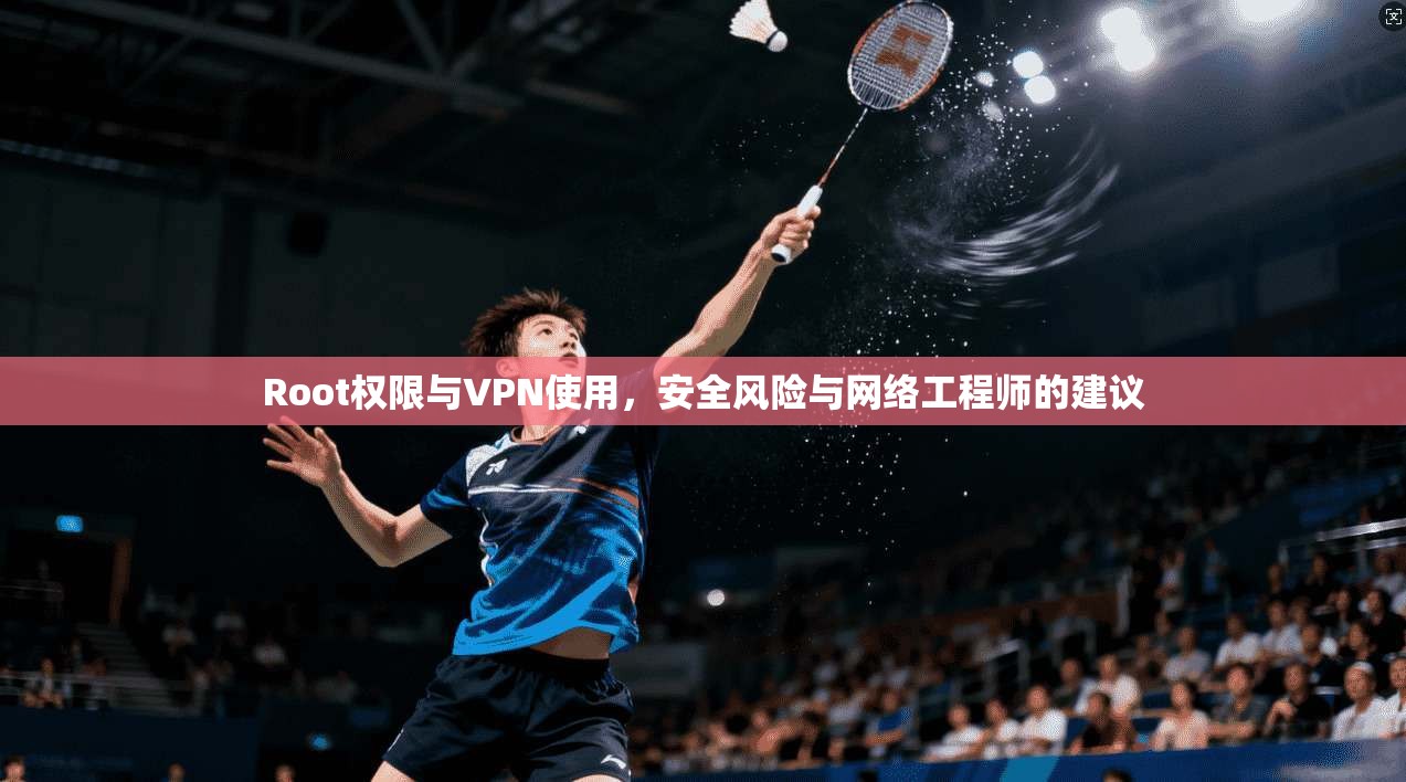 Root权限与VPN使用，安全风险与网络工程师的建议