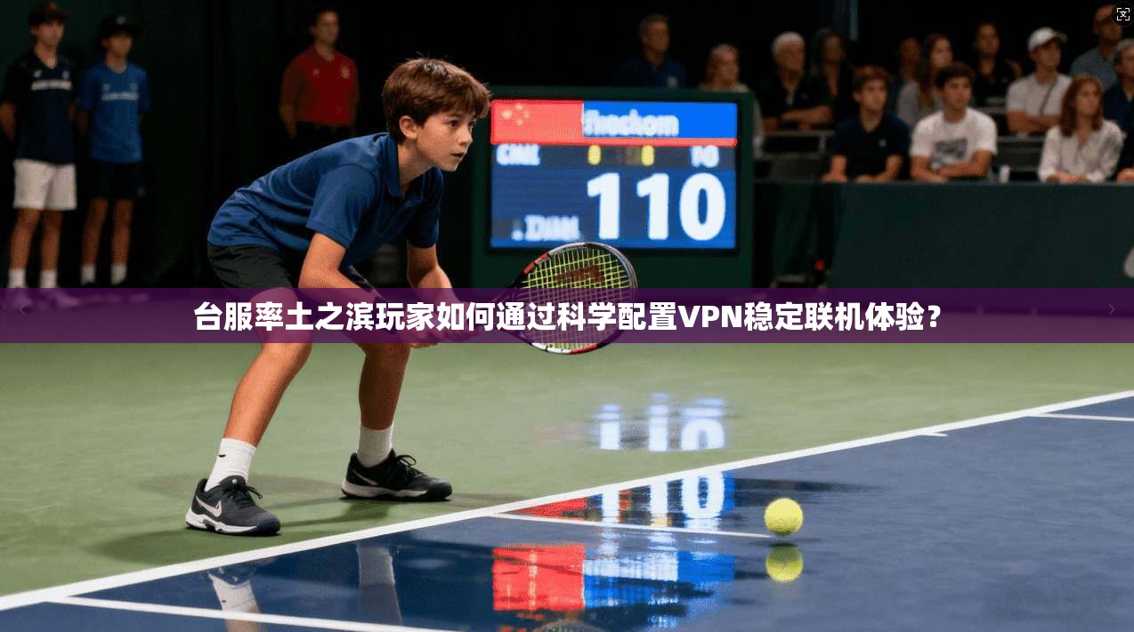 台服率土之滨玩家如何通过科学配置VPN稳定联机体验？