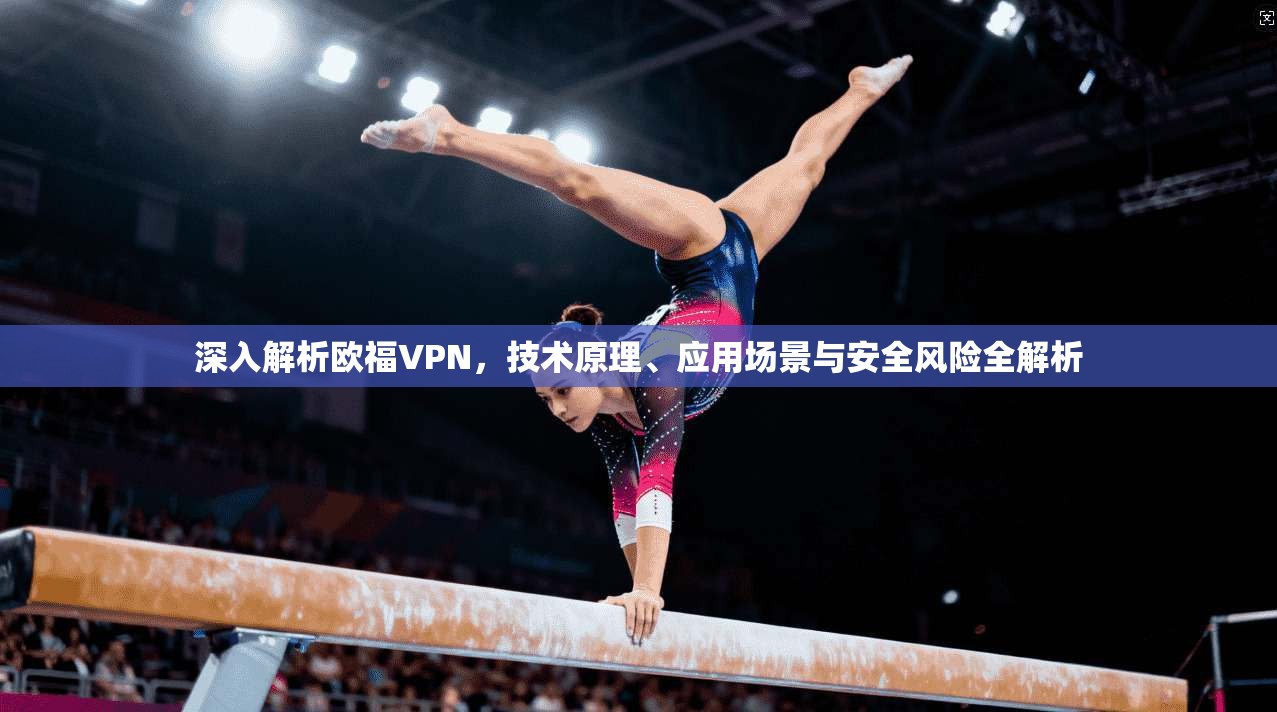 深入解析欧福VPN，技术原理、应用场景与安全风险全解析