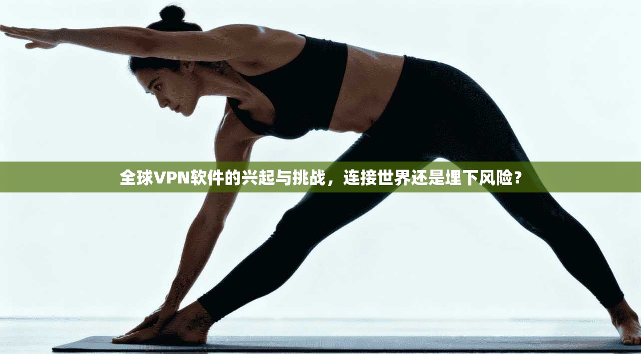 全球VPN软件的兴起与挑战，连接世界还是埋下风险？