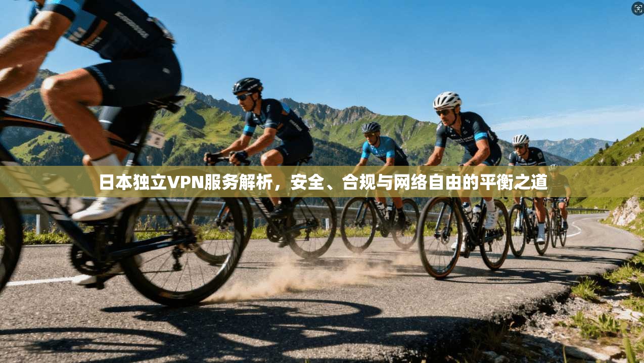 日本独立VPN服务解析，安全、合规与网络自由的平衡之道