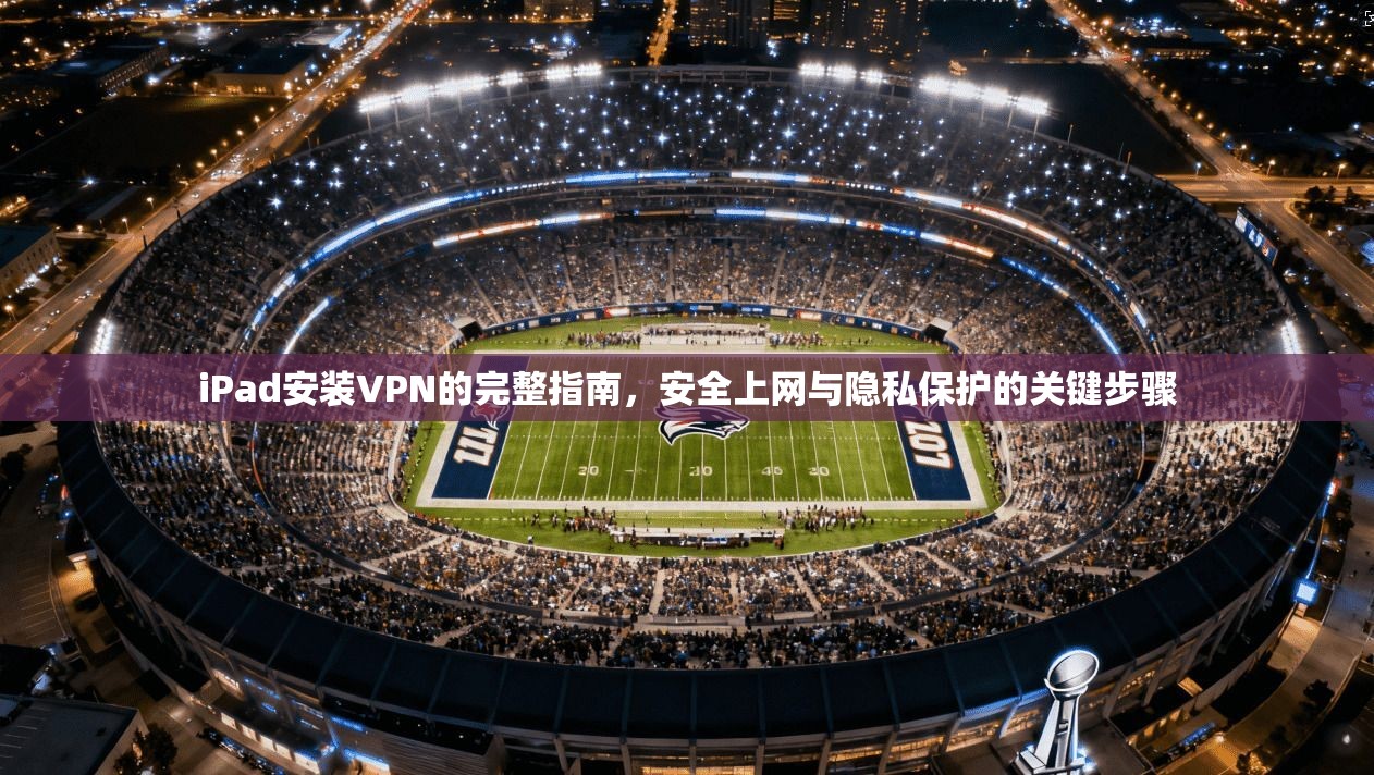 iPad安装VPN的完整指南，安全上网与隐私保护的关键步骤
