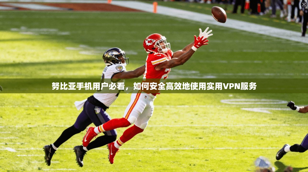 努比亚手机用户必看，如何安全高效地使用实用VPN服务