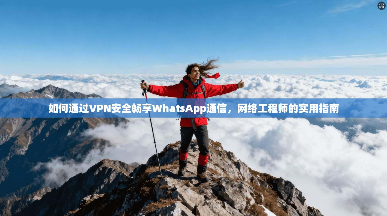 如何通过VPN安全畅享WhatsApp通信，网络工程师的实用指南