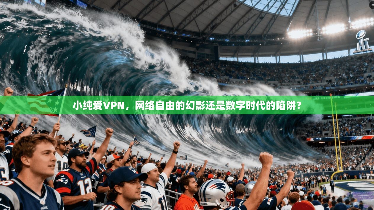 小纯爱VPN，网络自由的幻影还是数字时代的陷阱？