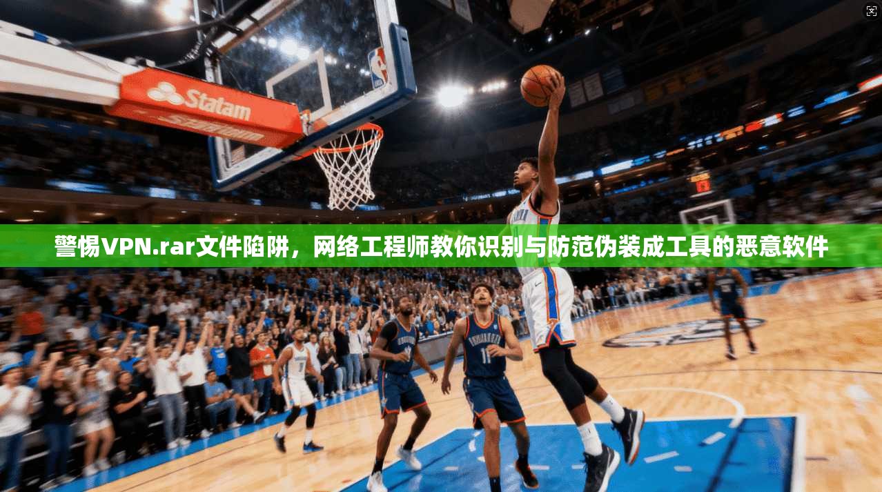 警惕VPN.rar文件陷阱，网络工程师教你识别与防范伪装成工具的恶意软件