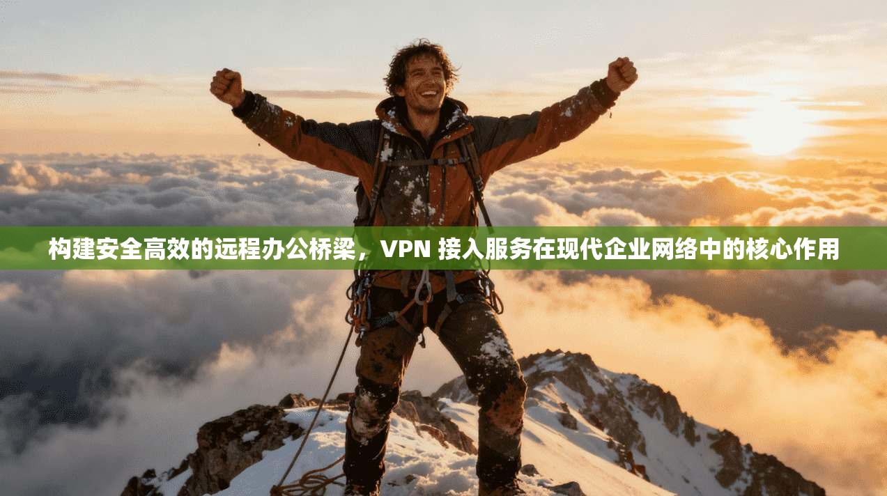 构建安全高效的远程办公桥梁，VPN 接入服务在现代企业网络中的核心作用